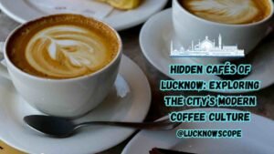 Hidden Cafés of Lucknow: Exploring the City’s Modern Coffee Culture