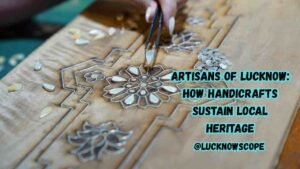 Artisans of Lucknow: How Handicrafts Sustain Local Heritage