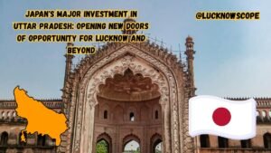 Japan’s Major Investment in Uttar Pradesh: Opening New Doors of Opportunity for Lucknow and Beyond
